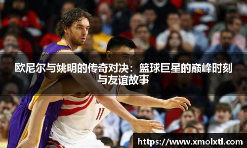 欧尼尔与姚明的传奇对决：篮球巨星的巅峰时刻与友谊故事