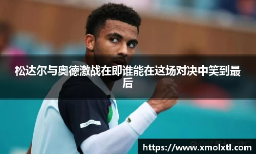 松达尔与奥德激战在即谁能在这场对决中笑到最后