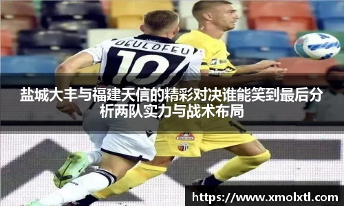 盐城大丰与福建天信的精彩对决谁能笑到最后分析两队实力与战术布局