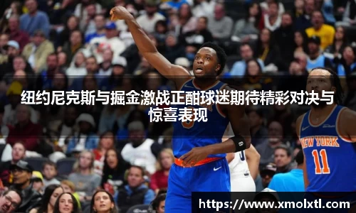 纽约尼克斯与掘金激战正酣球迷期待精彩对决与惊喜表现