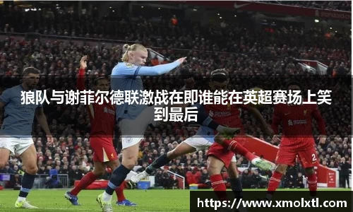 狼队与谢菲尔德联激战在即谁能在英超赛场上笑到最后