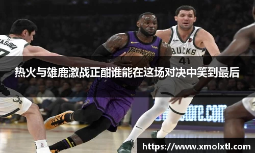 热火与雄鹿激战正酣谁能在这场对决中笑到最后