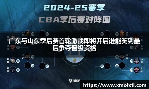 广东与山东季后赛首轮激战即将开启谁能笑到最后争夺晋级资格