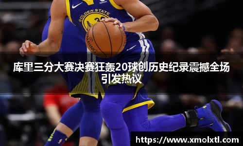 库里三分大赛决赛狂轰20球创历史纪录震撼全场引发热议